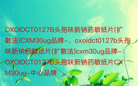 OXOIDCT0127B头孢呋新钠药敏纸片(扩散法)CXM30ug品牌-、oxoidct0127b头孢呋新钠药敏纸片(扩散法)cxm30ug品牌-：OXOIDCT0127B头孢呋新钠药敏纸片CXM30ug-中心品牌